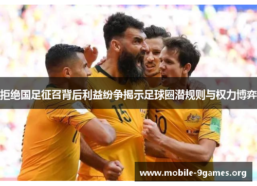 拒绝国足征召背后利益纷争揭示足球圈潜规则与权力博弈 拒绝国足征召背后利益纷争揭示足球圈潜规则与权力博弈