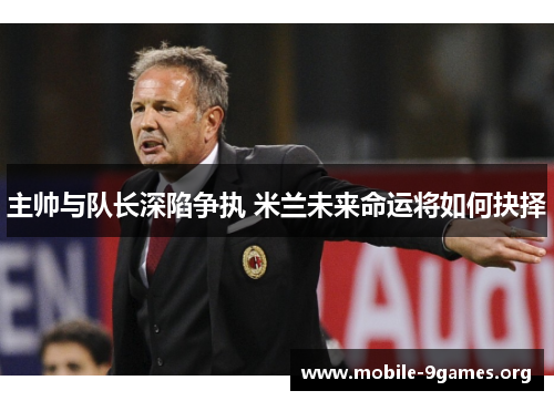 主帅与队长深陷争执 米兰未来命运将如何抉择 主帅与队长深陷争执 米兰未来命运将如何抉择