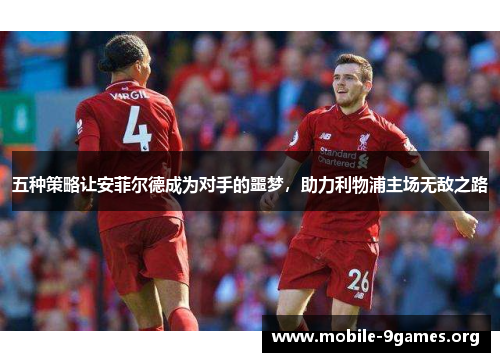 五种策略让安菲尔德成为对手的噩梦,助力利物浦主场无敌之路 五种策略让安菲尔德成为对手的噩梦,助力利物浦主场无敌之路