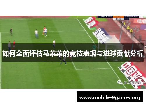 如何全面评估马莱莱的竞技表现与进球贡献分析 如何全面评估马莱莱的竞技表现与进球贡献分析