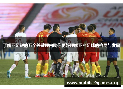 了解亚足联的五个关键理由助你更好理解亚洲足球的格局与发展