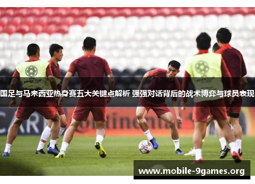 国足与马来西亚热身赛五大关键点解析 强强对话背后的战术博弈与球员表现 国足与马来西亚热身赛五大关键点解析 强强对话背后的战术博弈与球员表现