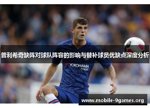 普利希奇缺阵对球队阵容的影响与替补球员优缺点深度分析 普利希奇缺阵对球队阵容的影响与替补球员优缺点深度分析