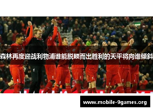 森林再度迎战利物浦谁能脱颖而出胜利的天平将向谁倾斜 森林再度迎战利物浦谁能脱颖而出胜利的天平将向谁倾斜