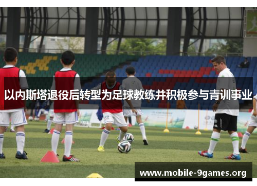 以内斯塔退役后转型为足球教练并积极参与青训事业 以内斯塔退役后转型为足球教练并积极参与青训事业