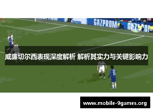 威廉切尔西表现深度解析 解析其实力与关键影响力 威廉切尔西表现深度解析 解析其实力与关键影响力