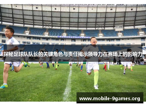探秘足球队队长的关键角色与责任揭示领导力在赛场上的影响力 探秘足球队队长的关键角色与责任揭示领导力在赛场上的影响力