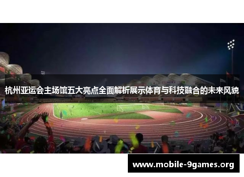 杭州亚运会主场馆五大亮点全面解析展示体育与科技融合的未来风貌 杭州亚运会主场馆五大亮点全面解析展示体育与科技融合的未来风貌