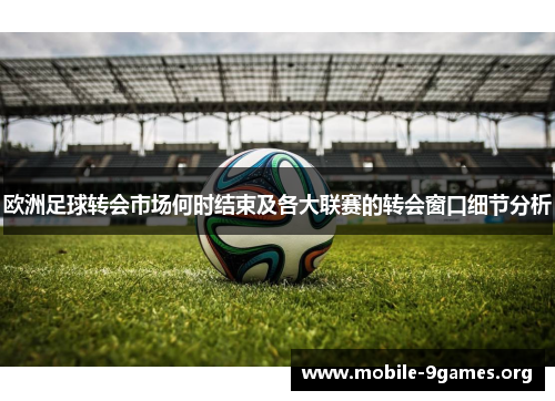 欧洲足球转会市场何时结束及各大联赛的转会窗口细节分析 欧洲足球转会市场何时结束及各大联赛的转会窗口细节分析