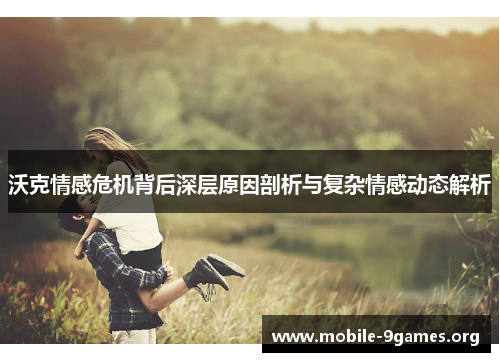 沃克情感危机背后深层原因剖析与复杂情感动态解析 沃克情感危机背后深层原因剖析与复杂情感动态解析