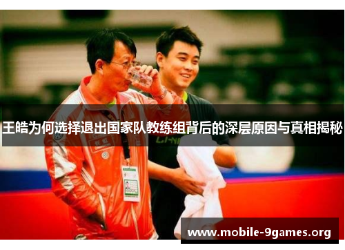 王皓为何选择退出国家队教练组背后的深层原因与真相揭秘 王皓为何选择退出国家队教练组背后的深层原因与真相揭秘