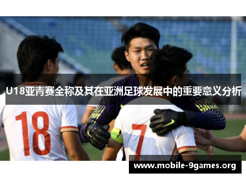 U18亚青赛全称及其在亚洲足球发展中的重要意义分析 U18亚青赛全称及其在亚洲足球发展中的重要意义分析