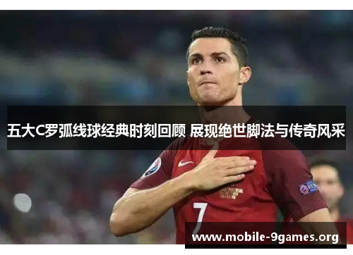 五大C罗弧线球经典时刻回顾 展现绝世脚法与传奇风采 五大C罗弧线球经典时刻回顾 展现绝世脚法与传奇风采