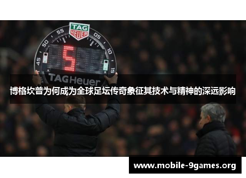 博格坎普为何成为全球足坛传奇象征其技术与精神的深远影响 博格坎普为何成为全球足坛传奇象征其技术与精神的深远影响