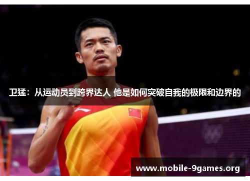 卫猛:从运动员到跨界达人 他是如何突破自我的极限和边界的 卫猛:从运动员到跨界达人 他是如何突破自我的极限和边界的