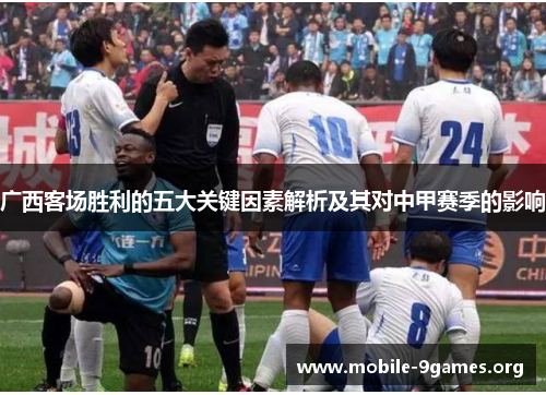 广西客场胜利的五大关键因素解析及其对中甲赛季的影响 广西客场胜利的五大关键因素解析及其对中甲赛季的影响