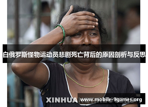 白俄罗斯怪物运动员悲剧死亡背后的原因剖析与反思 白俄罗斯怪物运动员悲剧死亡背后的原因剖析与反思