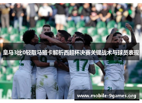 皇马3比0轻取马略卡解析西超杯决赛关键战术与球员表现 皇马3比0轻取马略卡解析西超杯决赛关键战术与球员表现