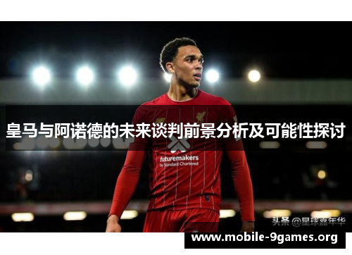 皇马与阿诺德的未来谈判前景分析及可能性探讨 皇马与阿诺德的未来谈判前景分析及可能性探讨