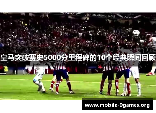 皇马突破赛史5000分里程碑的10个经典瞬间回顾 皇马突破赛史5000分里程碑的10个经典瞬间回顾