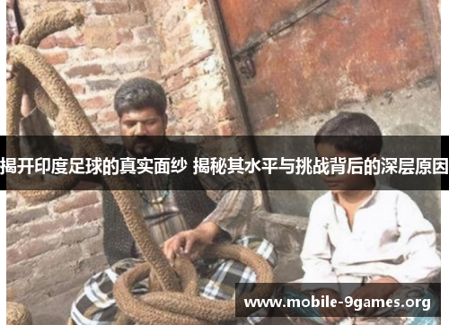 揭开印度足球的真实面纱 揭秘其水平与挑战背后的深层原因 揭开印度足球的真实面纱 揭秘其水平与挑战背后的深层原因