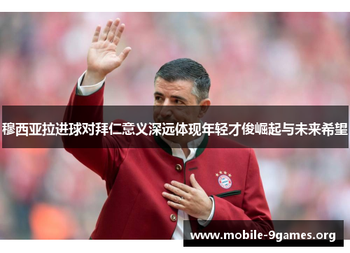 穆西亚拉进球对拜仁意义深远体现年轻才俊崛起与未来希望 穆西亚拉进球对拜仁意义深远体现年轻才俊崛起与未来希望