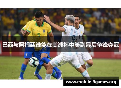 巴西与阿根廷谁能在美洲杯中笑到最后争锋夺冠 巴西与阿根廷谁能在美洲杯中笑到最后争锋夺冠