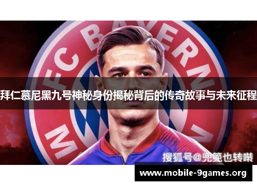 拜仁慕尼黑九号神秘身份揭秘背后的传奇故事与未来征程 拜仁慕尼黑九号神秘身份揭秘背后的传奇故事与未来征程