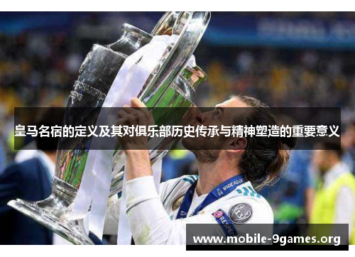 皇马名宿的定义及其对俱乐部历史传承与精神塑造的重要意义 皇马名宿的定义及其对俱乐部历史传承与精神塑造的重要意义