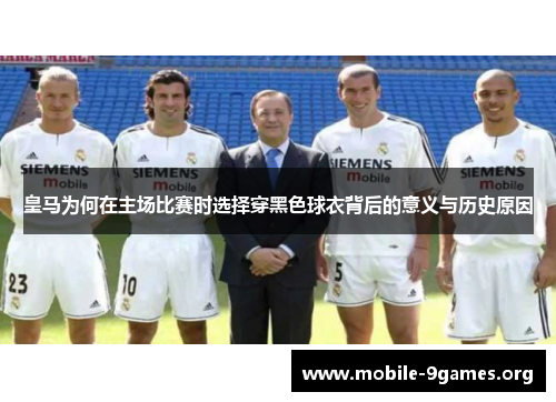 皇马为何在主场比赛时选择穿黑色球衣背后的意义与历史原因 皇马为何在主场比赛时选择穿黑色球衣背后的意义与历史原因
