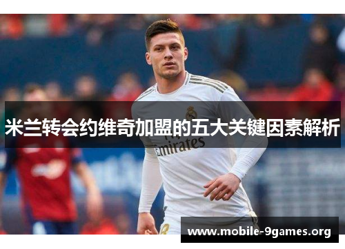 米兰转会约维奇加盟的五大关键因素解析 米兰转会约维奇加盟的五大关键因素解析