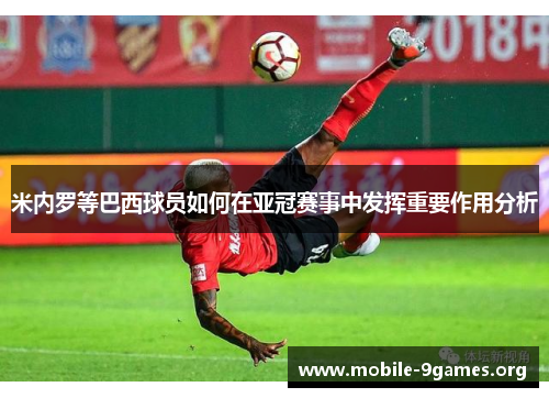 米内罗等巴西球员如何在亚冠赛事中发挥重要作用分析 米内罗等巴西球员如何在亚冠赛事中发挥重要作用分析