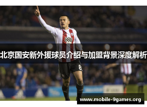北京国安新外援球员介绍与加盟背景深度解析 北京国安新外援球员介绍与加盟背景深度解析