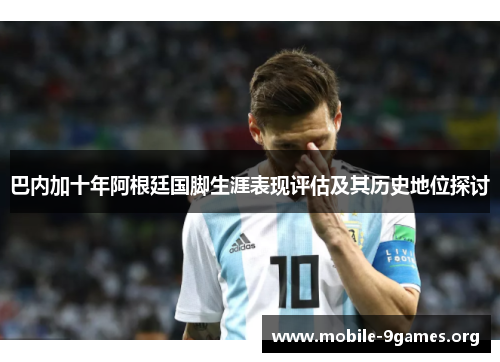 巴内加十年阿根廷国脚生涯表现评估及其历史地位探讨 巴内加十年阿根廷国脚生涯表现评估及其历史地位探讨
