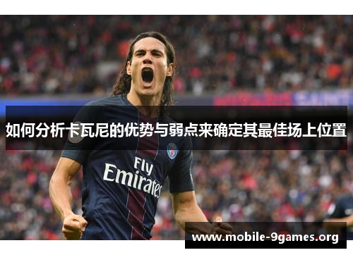 如何分析卡瓦尼的优势与弱点来确定其最佳场上位置 如何分析卡瓦尼的优势与弱点来确定其最佳场上位置