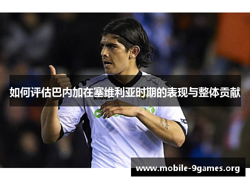 如何评估巴内加在塞维利亚时期的表现与整体贡献 如何评估巴内加在塞维利亚时期的表现与整体贡献