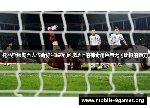 托马斯穆勒五大传奇称号解析 足球场上的神奇角色与无可比拟的魅力 托马斯穆勒五大传奇称号解析 足球场上的神奇角色与无可比拟的魅力