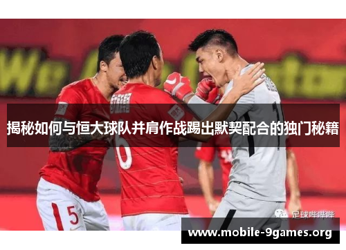 揭秘如何与恒大球队并肩作战踢出默契配合的独门秘籍 揭秘如何与恒大球队并肩作战踢出默契配合的独门秘籍