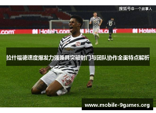拉什福德速度爆发力强兼具突破射门与团队协作全面特点解析 拉什福德速度爆发力强兼具突破射门与团队协作全面特点解析