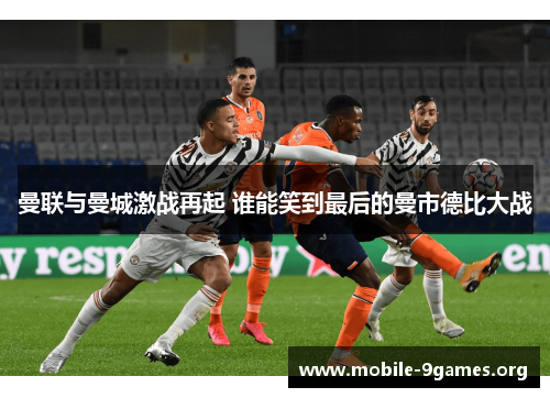 曼联与曼城激战再起 谁能笑到最后的曼市德比大战 曼联与曼城激战再起 谁能笑到最后的曼市德比大战