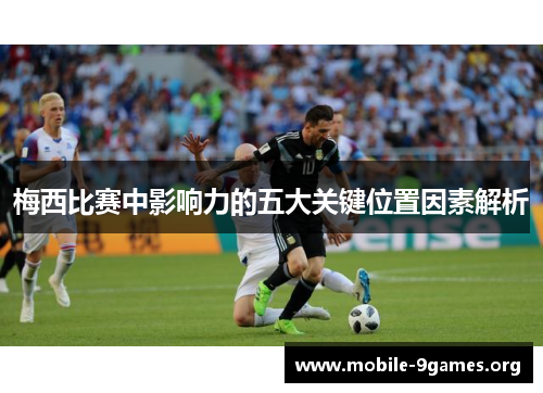 梅西比赛中影响力的五大关键位置因素解析 梅西比赛中影响力的五大关键位置因素解析