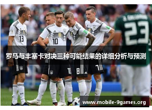 罗马与丰塞卡对决三种可能结果的详细分析与预测 罗马与丰塞卡对决三种可能结果的详细分析与预测