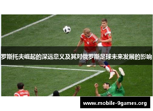 罗斯托夫崛起的深远意义及其对俄罗斯足球未来发展的影响 罗斯托夫崛起的深远意义及其对俄罗斯足球未来发展的影响