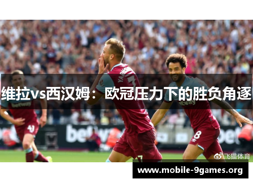 维拉vs西汉姆:欧冠压力下的胜负角逐 维拉vs西汉姆:欧冠压力下的胜负角逐