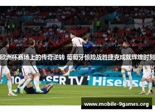 欧洲杯赛场上的传奇逆转 葡萄牙惊险战胜捷克成就辉煌时刻