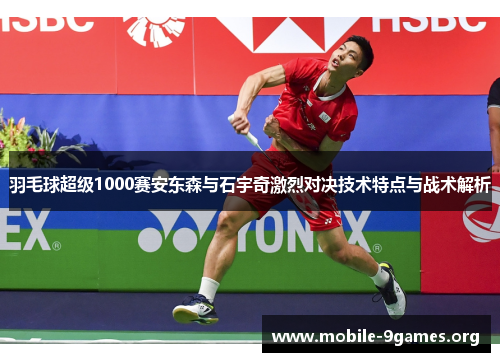 羽毛球超级1000赛安东森与石宇奇激烈对决技术特点与战术解析 羽毛球超级1000赛安东森与石宇奇激烈对决技术特点与战术解析