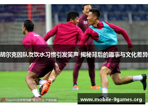 胡尔克因队友饮水习惯引发笑声 揭秘背后的趣事与文化差异 胡尔克因队友饮水习惯引发笑声 揭秘背后的趣事与文化差异