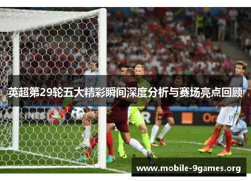 英超第29轮五大精彩瞬间深度分析与赛场亮点回顾 英超第29轮五大精彩瞬间深度分析与赛场亮点回顾