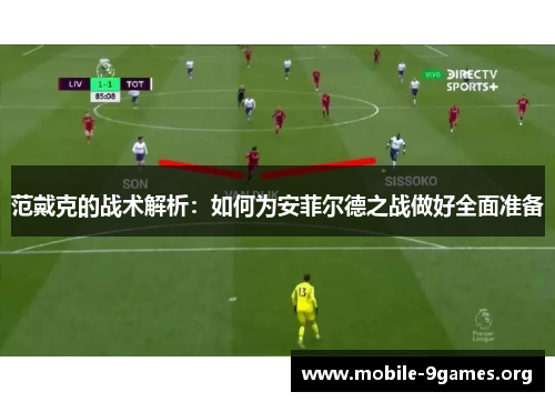 范戴克的战术解析:如何为安菲尔德之战做好全面准备 范戴克的战术解析:如何为安菲尔德之战做好全面准备