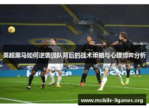 英超黑马如何逆袭强队背后的战术策略与心理博弈分析 英超黑马如何逆袭强队背后的战术策略与心理博弈分析